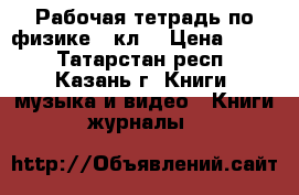 Рабочая тетрадь по физике 7 кл. › Цена ­ 100 - Татарстан респ., Казань г. Книги, музыка и видео » Книги, журналы   